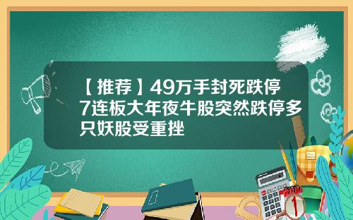 【推荐】49万手封死跌停7连板大年夜牛股突然跌停多只妖股受重挫