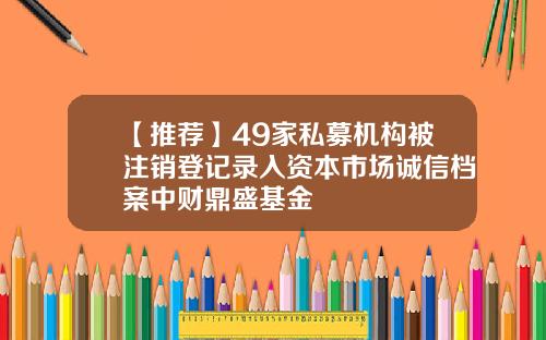 【推荐】49家私募机构被注销登记录入资本市场诚信档案中财鼎盛基金
