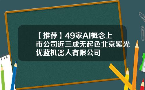 【推荐】49家AI概念上市公司近三成无起色北京紫光优蓝机器人有限公司