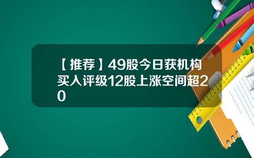 【推荐】49股今日获机构买入评级12股上涨空间超20