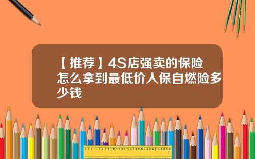 【推荐】4S店强卖的保险怎么拿到最低价人保自燃险多少钱