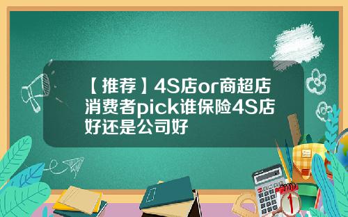 【推荐】4S店or商超店消费者pick谁保险4S店好还是公司好