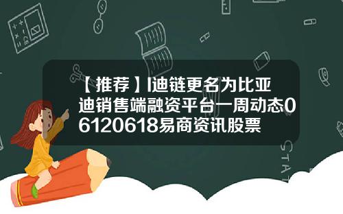 【推荐】I迪链更名为比亚迪销售端融资平台一周动态06120618易商资讯股票