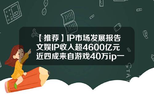 【推荐】IP市场发展报告文娱IP收入超4600亿元近四成来自游戏40万ip一个月赚多少钱