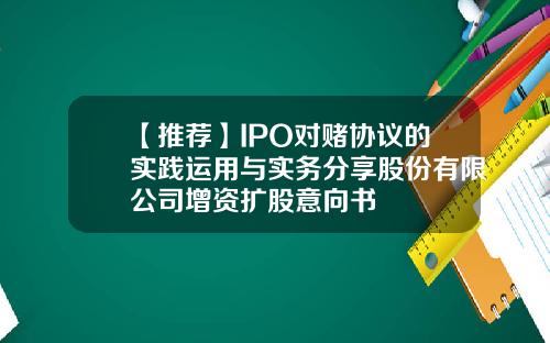 【推荐】IPO对赌协议的实践运用与实务分享股份有限公司增资扩股意向书