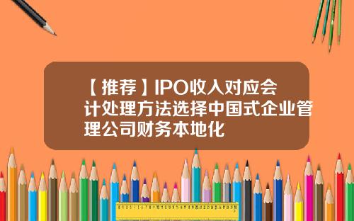 【推荐】IPO收入对应会计处理方法选择中国式企业管理公司财务本地化