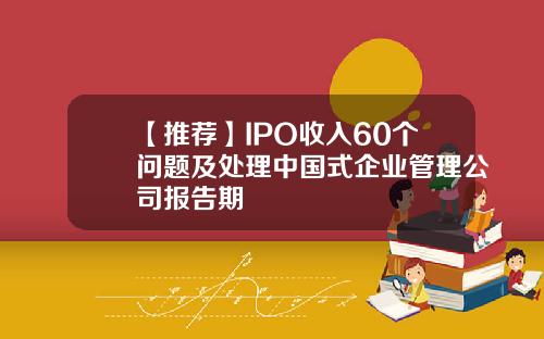 【推荐】IPO收入60个问题及处理中国式企业管理公司报告期