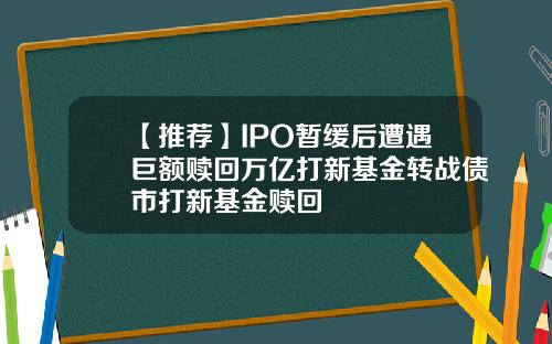 【推荐】IPO暂缓后遭遇巨额赎回万亿打新基金转战债市打新基金赎回