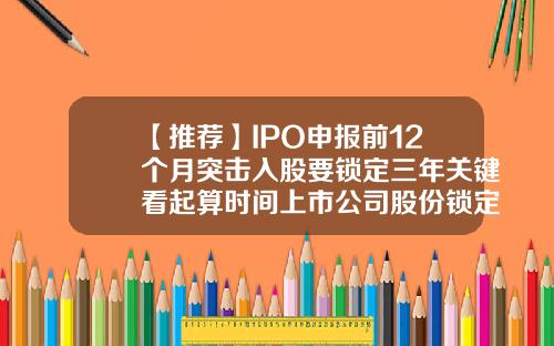 【推荐】IPO申报前12个月突击入股要锁定三年关键看起算时间上市公司股份锁定