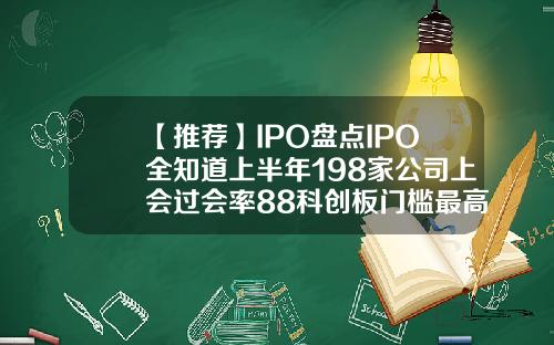 【推荐】IPO盘点IPO全知道上半年198家公司上会过会率88科创板门槛最高ipo多少家了