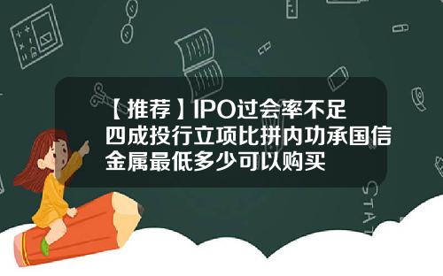 【推荐】IPO过会率不足四成投行立项比拼内功承国信金属最低多少可以购买