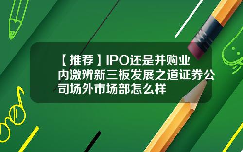 【推荐】IPO还是并购业内激辨新三板发展之道证券公司场外市场部怎么样