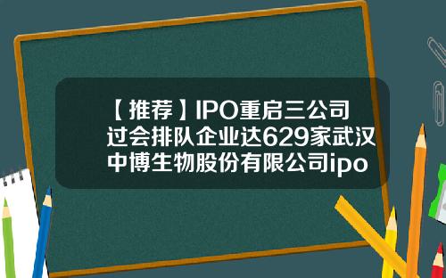 【推荐】IPO重启三公司过会排队企业达629家武汉中博生物股份有限公司ipo