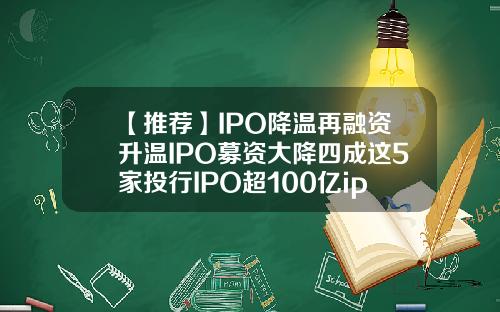 【推荐】IPO降温再融资升温IPO募资大降四成这5家投行IPO超100亿ipo公司数
