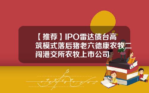 【推荐】IPO雷达债台高筑模式落后猪老六德康农牧二闯港交所农牧上市公司