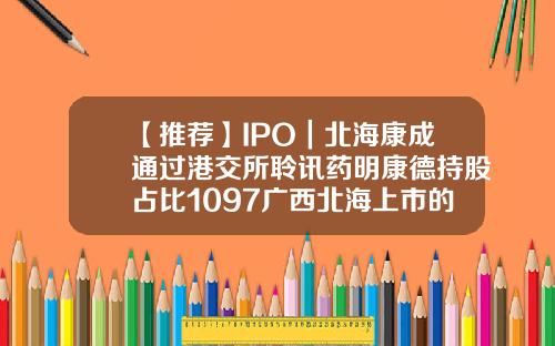 【推荐】IPO｜北海康成通过港交所聆讯药明康德持股占比1097广西北海上市的公司