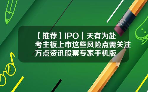 【推荐】IPO｜天有为赴考主板上市这些风险点需关注万点资讯股票专家手机版