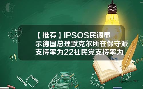 【推荐】IPSOS民调显示德国总理默克尔所在保守派支持率为22社民党支持率为26