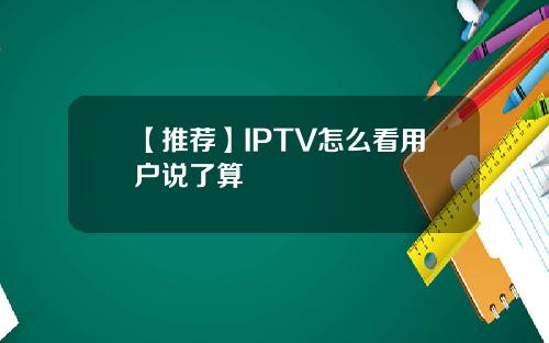 【推荐】IPTV怎么看用户说了算