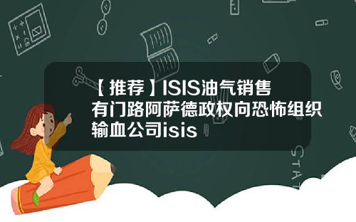 【推荐】ISIS油气销售有门路阿萨德政权向恐怖组织输血公司isis