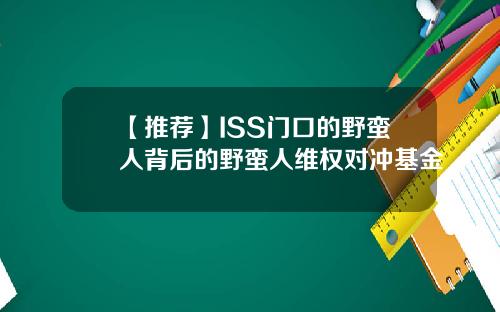 【推荐】ISS门口的野蛮人背后的野蛮人维权对冲基金