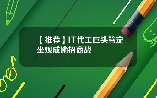 【推荐】IT代工巨头笃定坐观成渝招商战