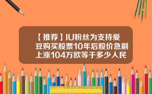 【推荐】IU粉丝为支持爱豆购买股票10年后股价急剧上涨104万欧等于多少人民币