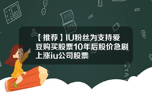 【推荐】IU粉丝为支持爱豆购买股票10年后股价急剧上涨iu公司股票