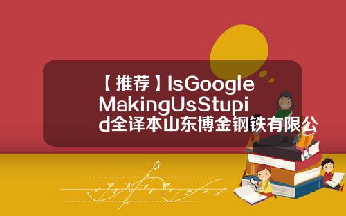 【推荐】IsGoogleMakingUsStupid全译本山东博金钢铁有限公司