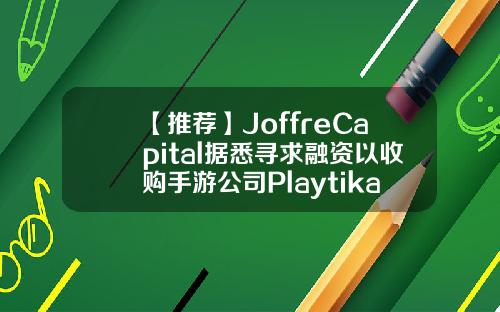 【推荐】JoffreCapital据悉寻求融资以收购手游公司Playtika的控制权手游公司收购