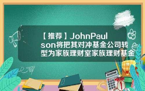 【推荐】JohnPaulson将把其对冲基金公司转型为家族理财室家族理财基金