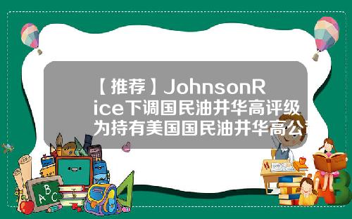 【推荐】JohnsonRice下调国民油井华高评级为持有美国国民油井华高公司
