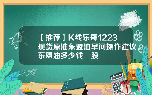 【推荐】K线乐哥1223现货原油东盟油早间操作建议东盟油多少钱一股
