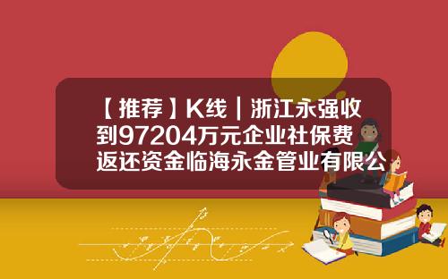 【推荐】K线｜浙江永强收到97204万元企业社保费返还资金临海永金管业有限公司