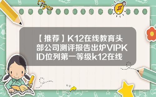 【推荐】K12在线教育头部公司测评报告出炉VIPKID位列第一等级k12在线教育公司