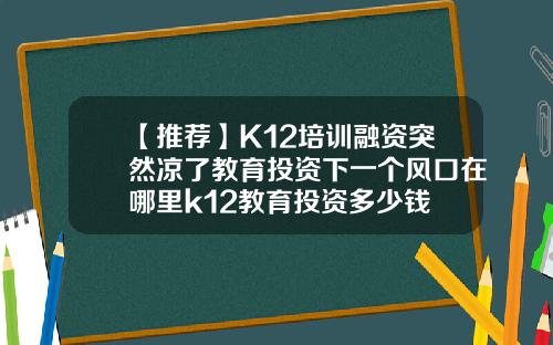 【推荐】K12培训融资突然凉了教育投资下一个风口在哪里k12教育投资多少钱