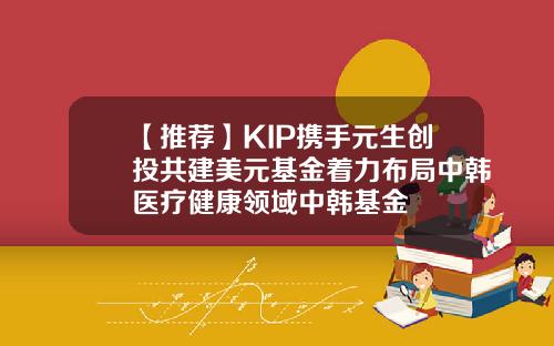 【推荐】KIP携手元生创投共建美元基金着力布局中韩医疗健康领域中韩基金
