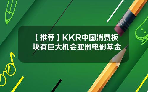 【推荐】KKR中国消费板块有巨大机会亚洲电影基金