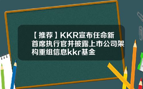 【推荐】KKR宣布任命新首席执行官并披露上市公司架构重组信息kkr基金