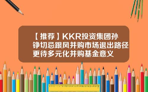 【推荐】KKR投资集团孙铮切忌跟风并购市场退出路径更待多元化并购基金意义