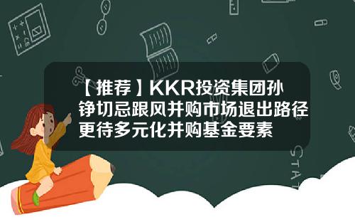 【推荐】KKR投资集团孙铮切忌跟风并购市场退出路径更待多元化并购基金要素
