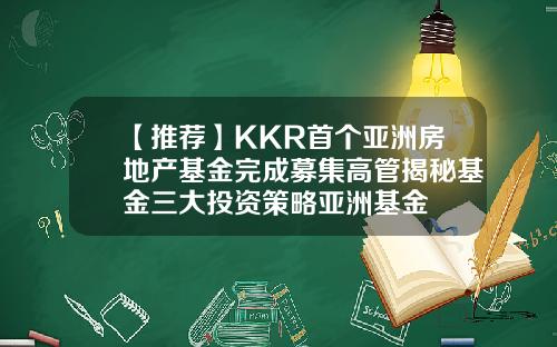 【推荐】KKR首个亚洲房地产基金完成募集高管揭秘基金三大投资策略亚洲基金
