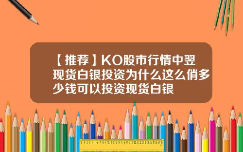 【推荐】KO股市行情中翌现货白银投资为什么这么俏多少钱可以投资现货白银