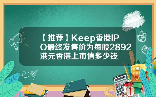 【推荐】Keep香港IPO最终发售价为每股2892港元香港上市值多少钱