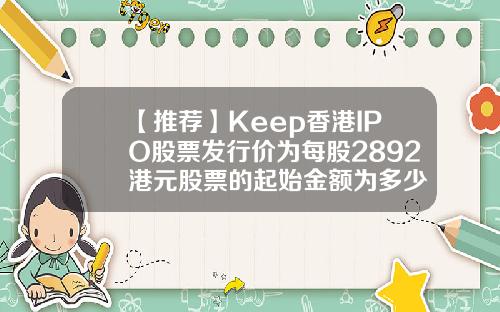 【推荐】Keep香港IPO股票发行价为每股2892港元股票的起始金额为多少
