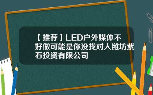 【推荐】LED户外媒体不好做可能是你没找对人潍坊紫石投资有限公司