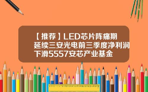 【推荐】LED芯片阵痛期延续三安光电前三季度净利润下滑5557安芯产业基金