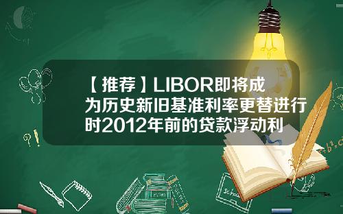 【推荐】LIBOR即将成为历史新旧基准利率更替进行时2012年前的贷款浮动利率是多少