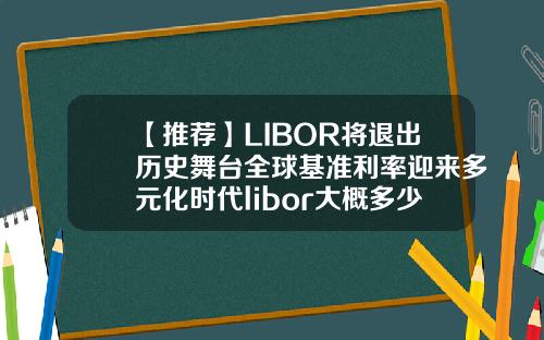 【推荐】LIBOR将退出历史舞台全球基准利率迎来多元化时代libor大概多少