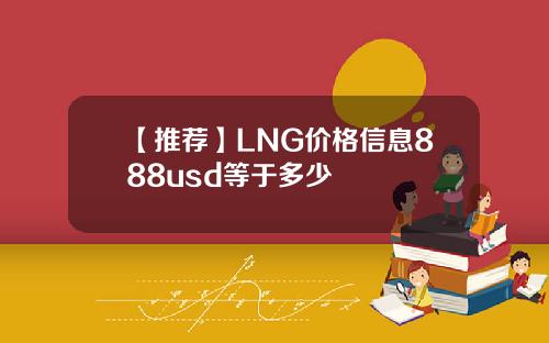 【推荐】LNG价格信息888usd等于多少